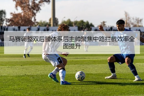 马赛调整双后腰体系后主帅聚焦中路拦截效率全面提升