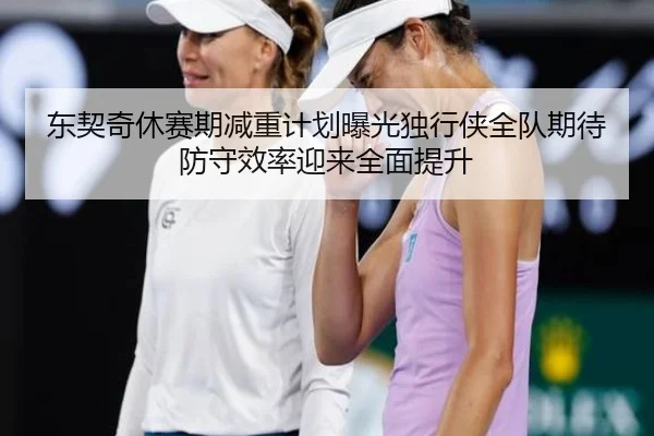 东契奇休赛期减重计划曝光独行侠全队期待防守效率迎来全面提升