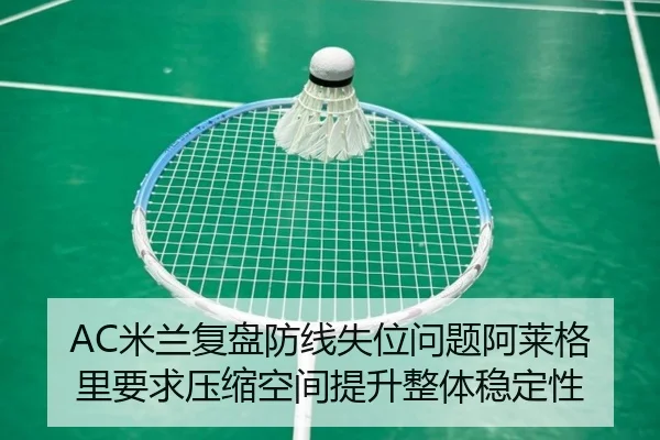 AC米兰复盘防线失位问题阿莱格里要求压缩空间提升整体稳定性